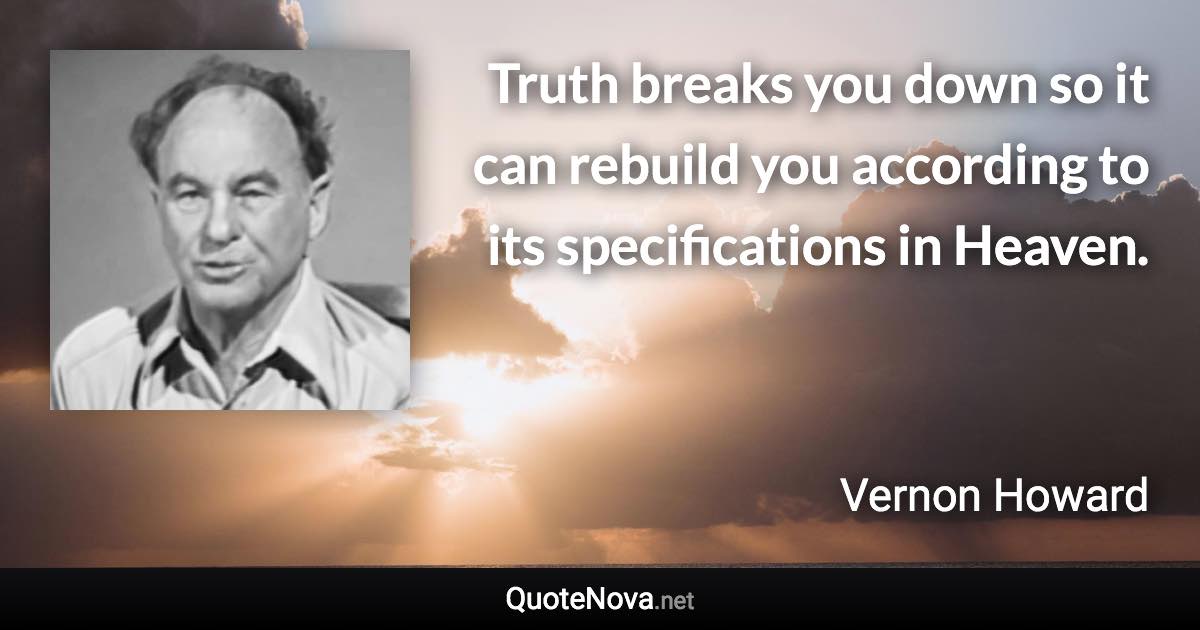 Truth breaks you down so it can rebuild you according to its specifications in Heaven. - Vernon Howard quote