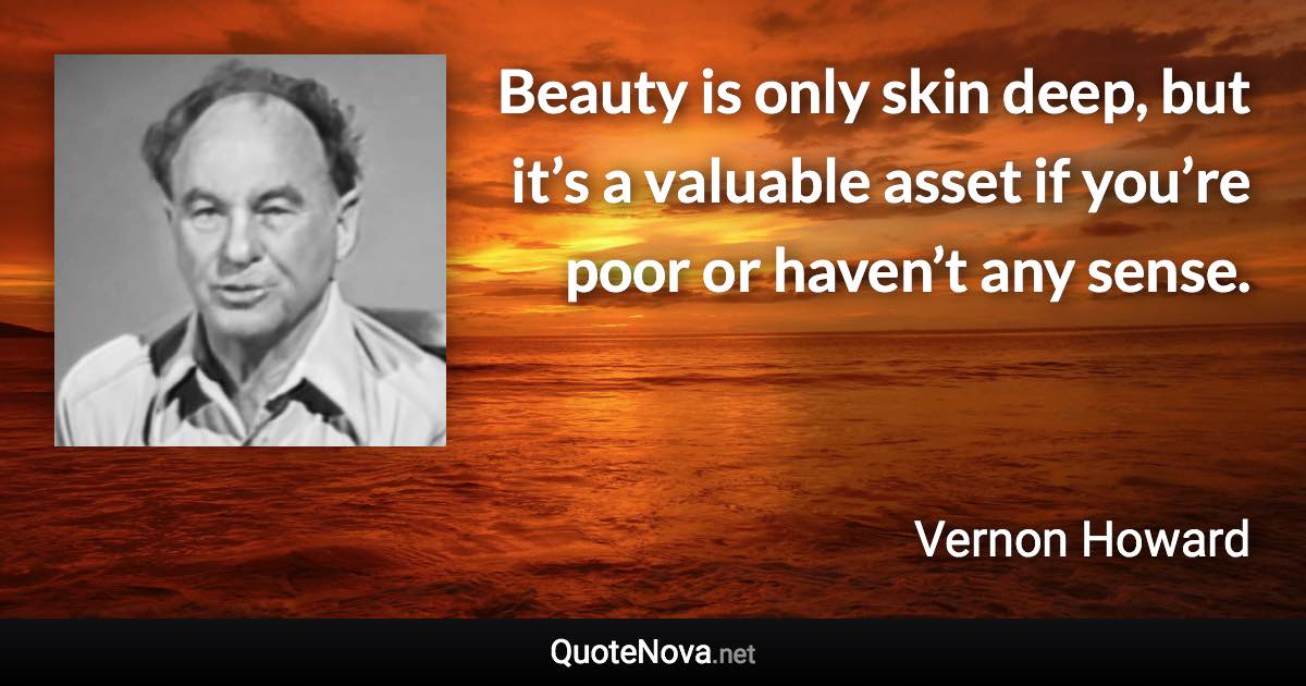 Beauty is only skin deep, but it’s a valuable asset if you’re poor or haven’t any sense. - Vernon Howard quote