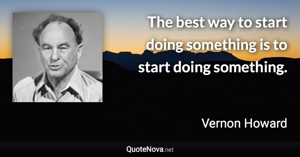 The best way to start doing something is to start doing something. - Vernon Howard quote