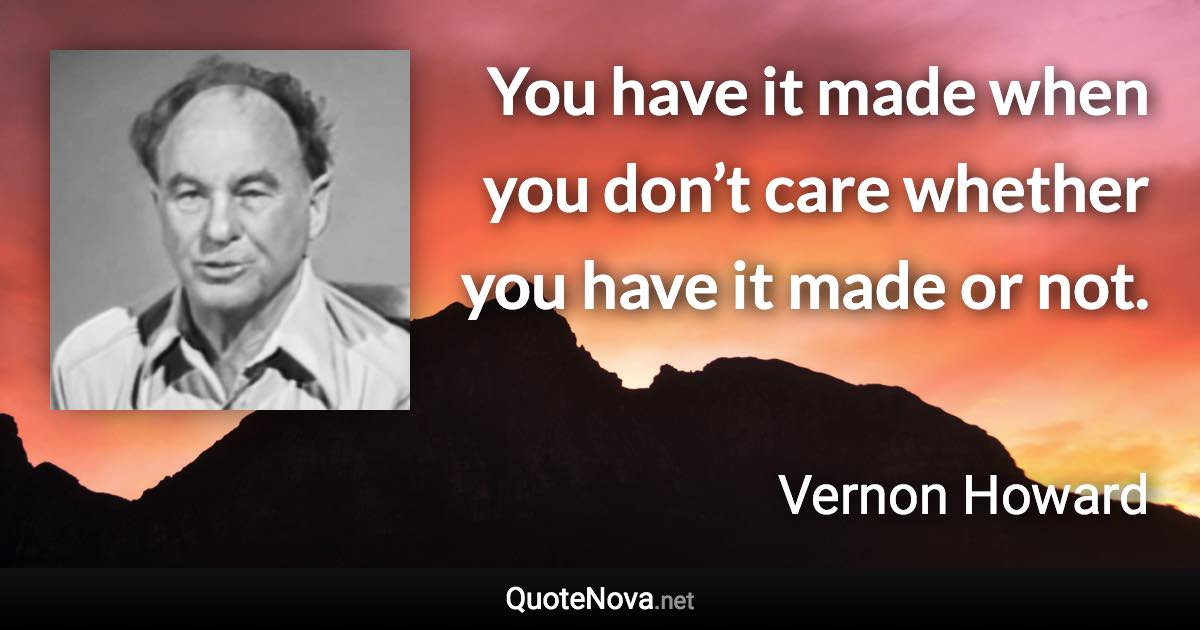 You have it made when you don’t care whether you have it made or not. - Vernon Howard quote