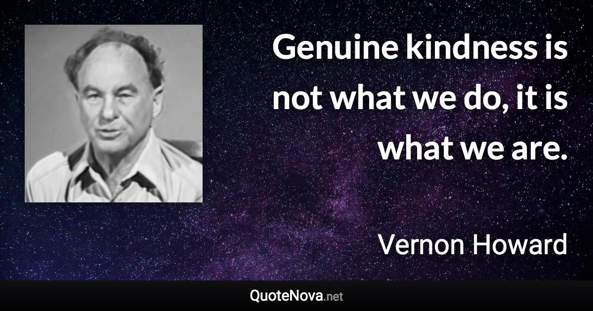 Genuine kindness is not what we do, it is what we are. - Vernon Howard quote