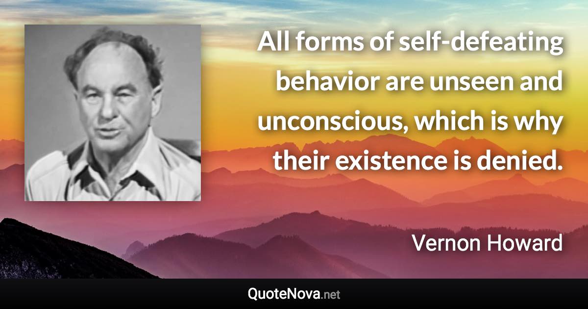 All forms of self-defeating behavior are unseen and unconscious, which is why their existence is denied. - Vernon Howard quote