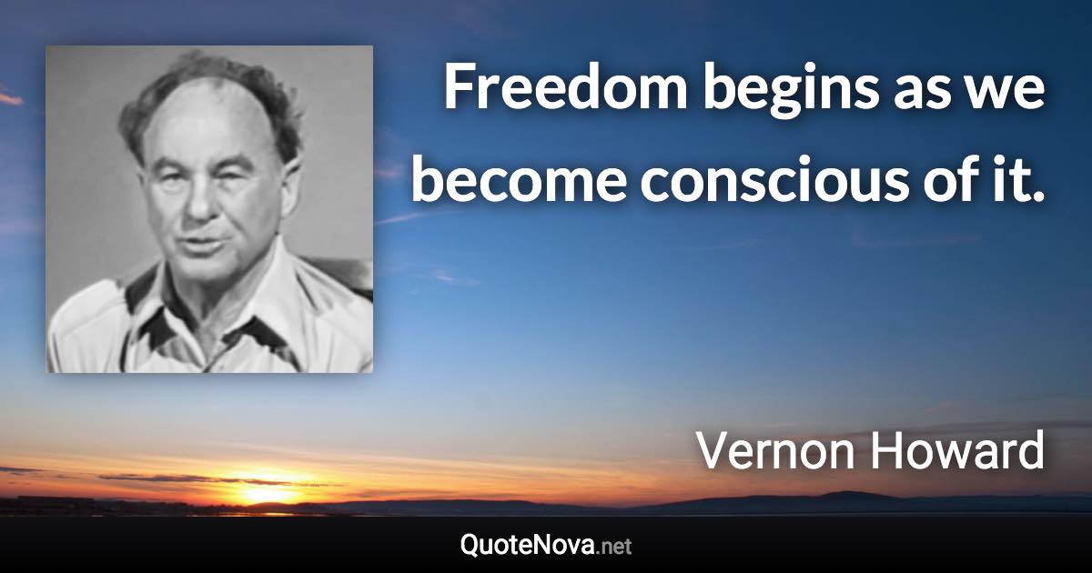 Freedom begins as we become conscious of it. - Vernon Howard quote