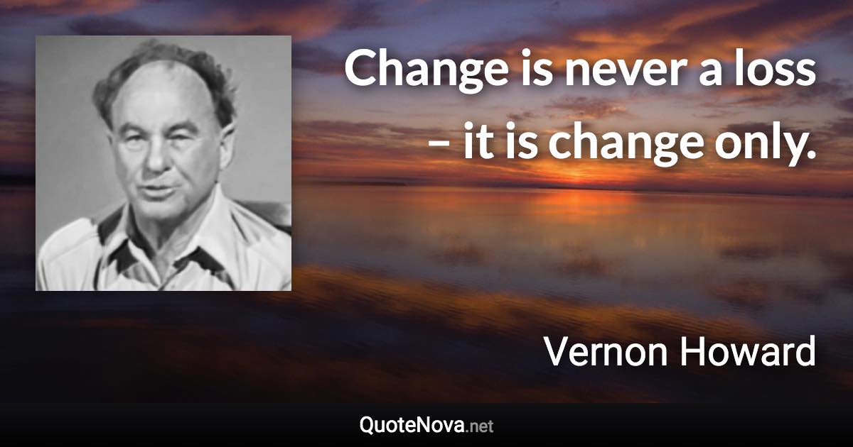 Change is never a loss – it is change only. - Vernon Howard quote