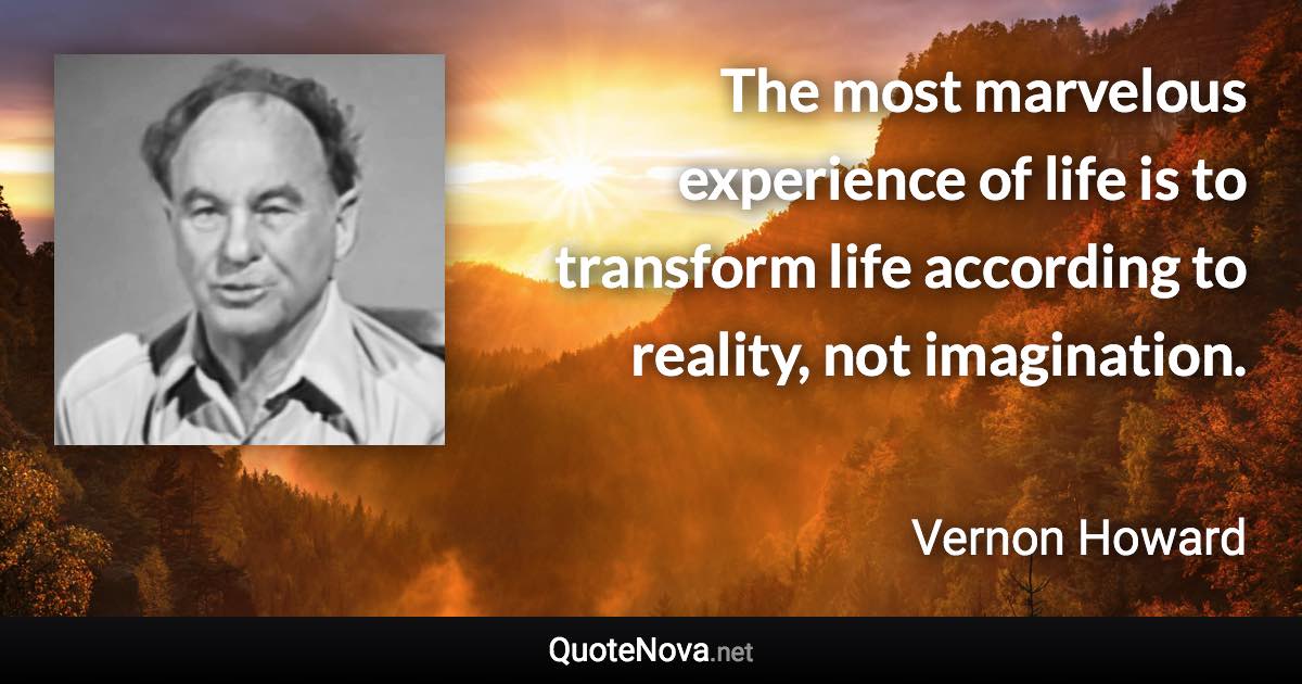 The most marvelous experience of life is to transform life according to reality, not imagination. - Vernon Howard quote