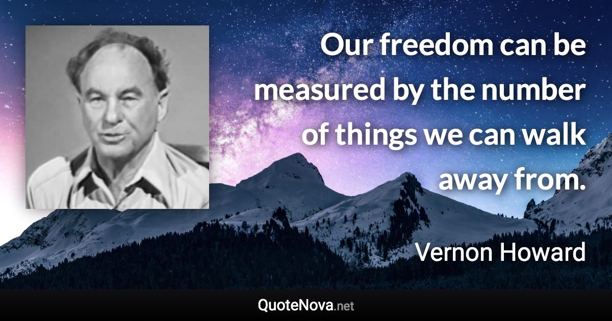 Our freedom can be measured by the number of things we can walk away from. - Vernon Howard quote