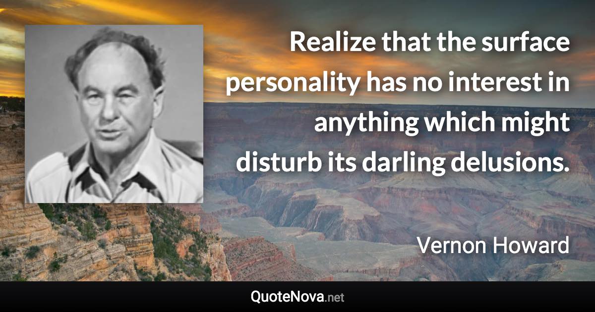 Realize that the surface personality has no interest in anything which might disturb its darling delusions. - Vernon Howard quote