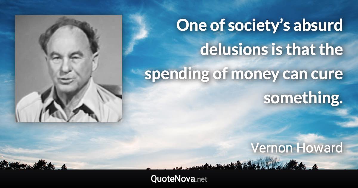 One of society’s absurd delusions is that the spending of money can cure something. - Vernon Howard quote