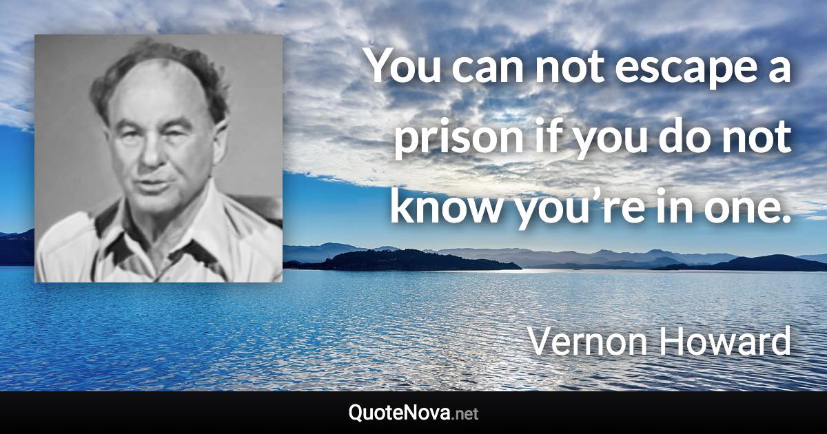 You can not escape a prison if you do not know you’re in one. - Vernon Howard quote