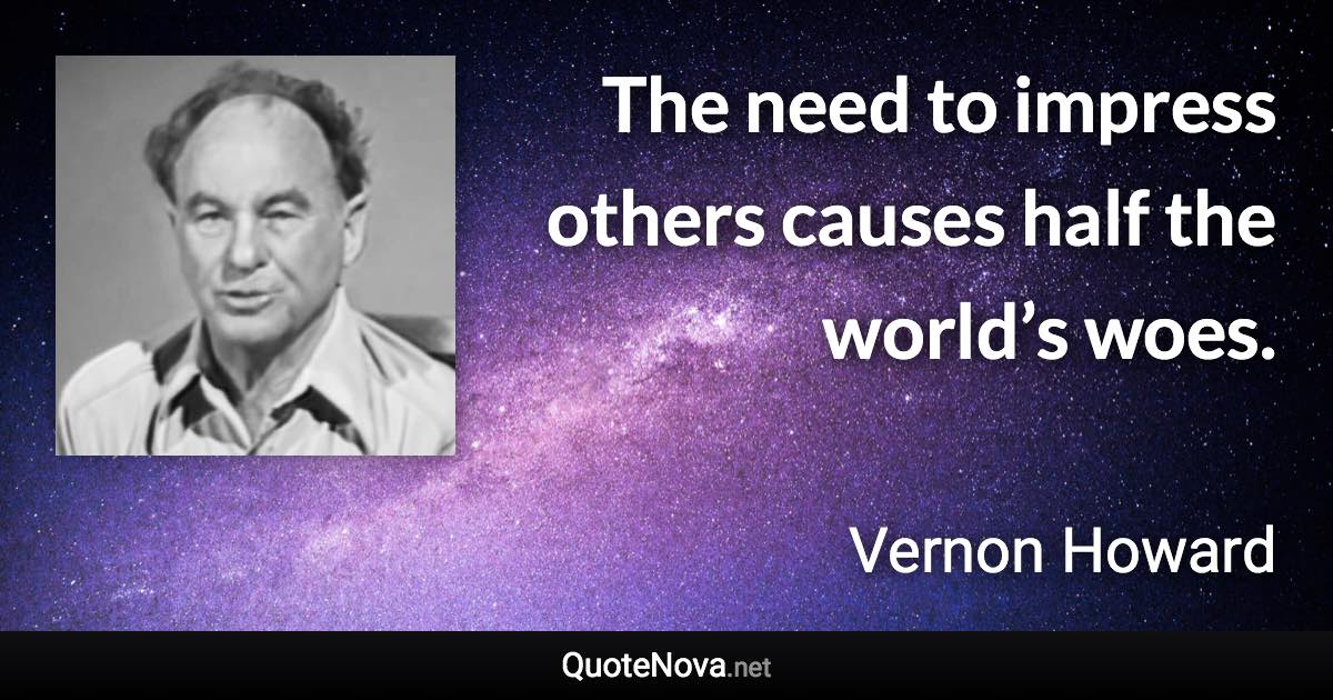 The need to impress others causes half the world’s woes. - Vernon Howard quote