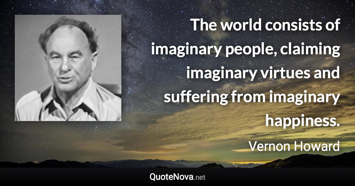 The world consists of imaginary people, claiming imaginary virtues and suffering from imaginary happiness. - Vernon Howard quote