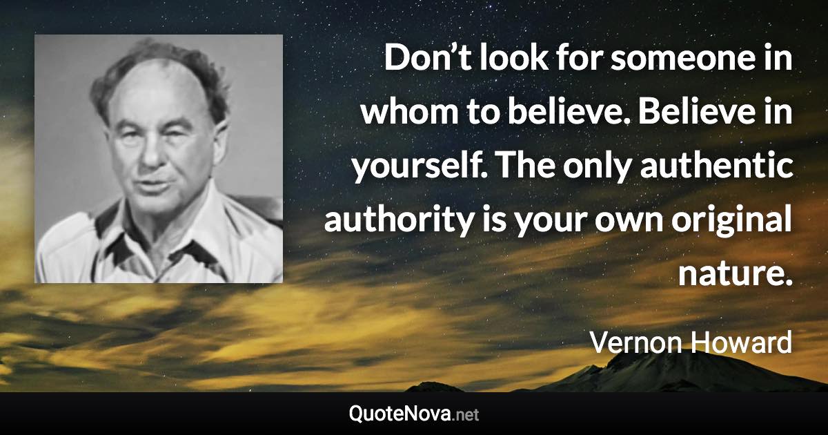 Don’t look for someone in whom to believe. Believe in yourself. The only authentic authority is your own original nature. - Vernon Howard quote