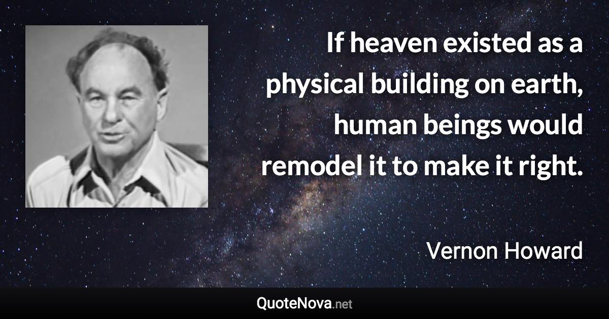 If heaven existed as a physical building on earth, human beings would remodel it to make it right. - Vernon Howard quote