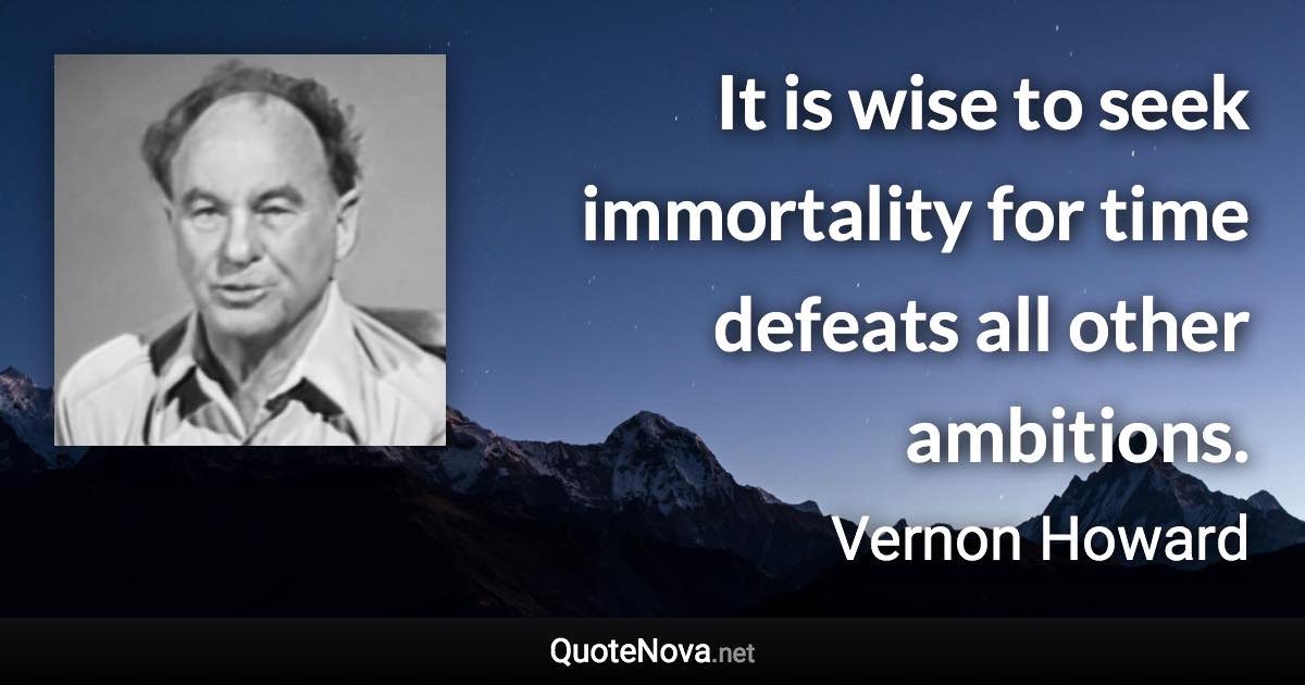 It is wise to seek immortality for time defeats all other ambitions. - Vernon Howard quote