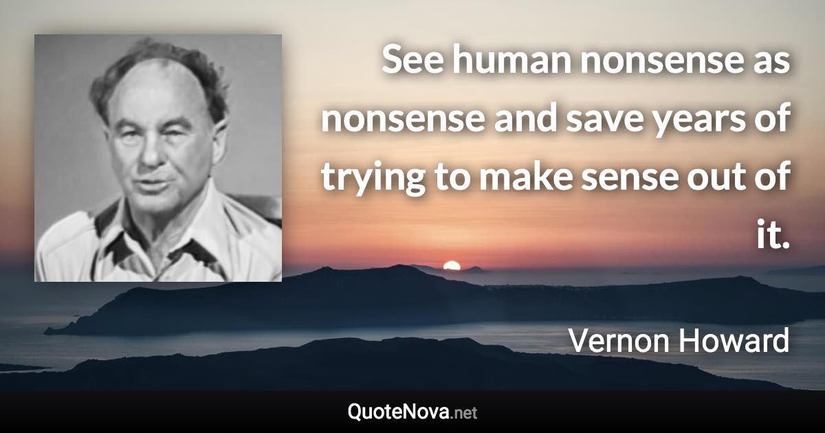 See human nonsense as nonsense and save years of trying to make sense out of it. - Vernon Howard quote