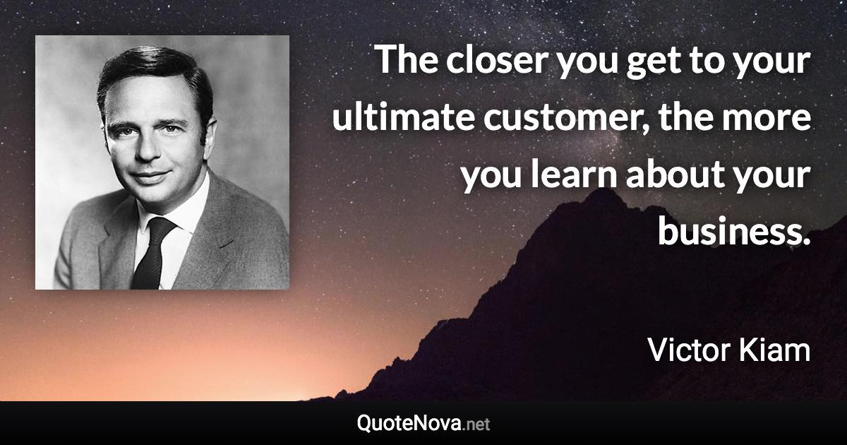 The closer you get to your ultimate customer, the more you learn about your business. - Victor Kiam quote