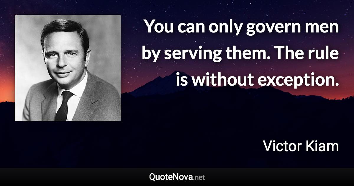 You can only govern men by serving them. The rule is without exception. - Victor Kiam quote