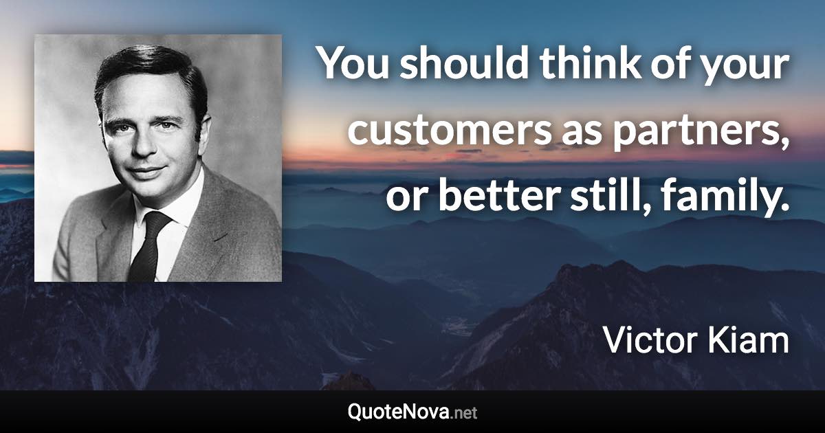 You should think of your customers as partners, or better still, family. - Victor Kiam quote