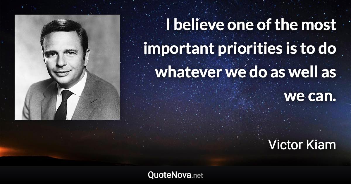 I believe one of the most important priorities is to do whatever we do as well as we can. - Victor Kiam quote