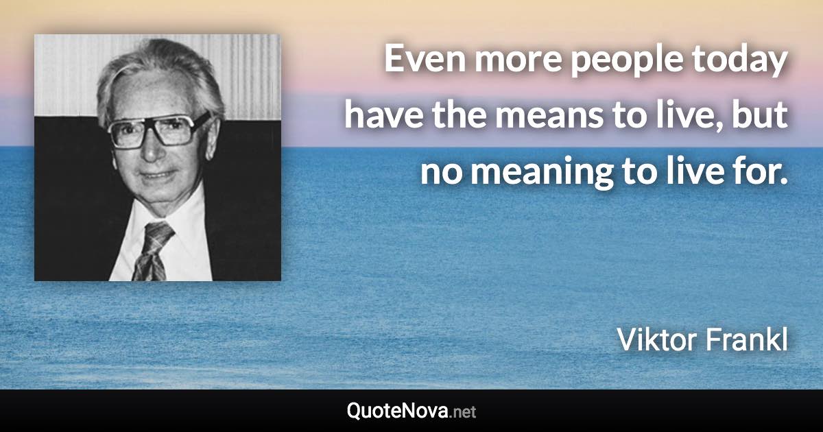 Even more people today have the means to live, but no meaning to live for. - Viktor Frankl quote