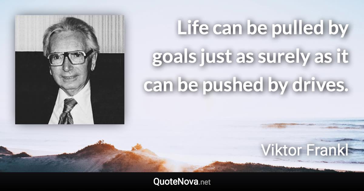 Life can be pulled by goals just as surely as it can be pushed by drives. - Viktor Frankl quote