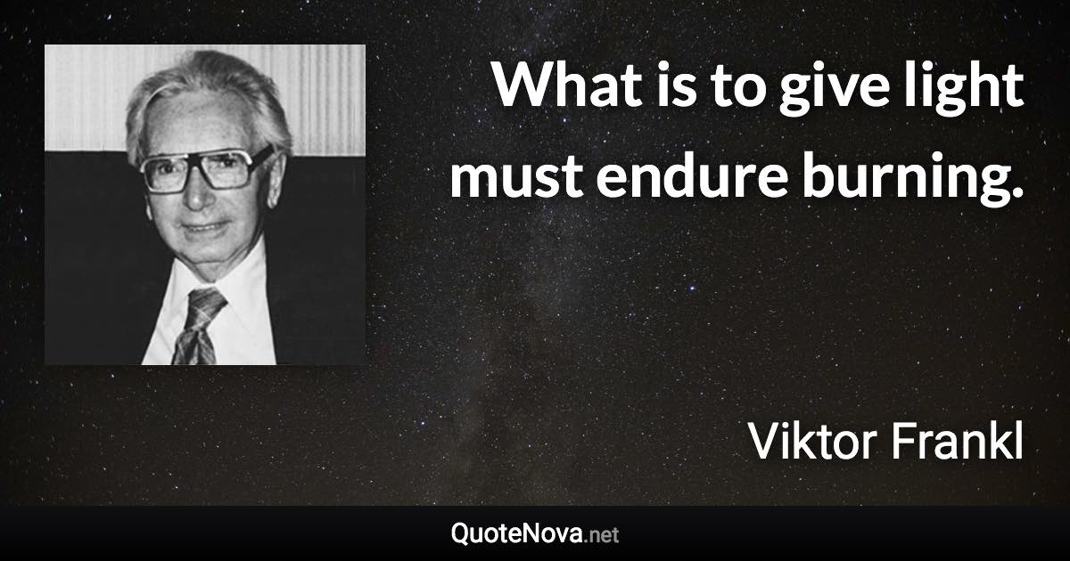 What is to give light must endure burning. - Viktor Frankl quote