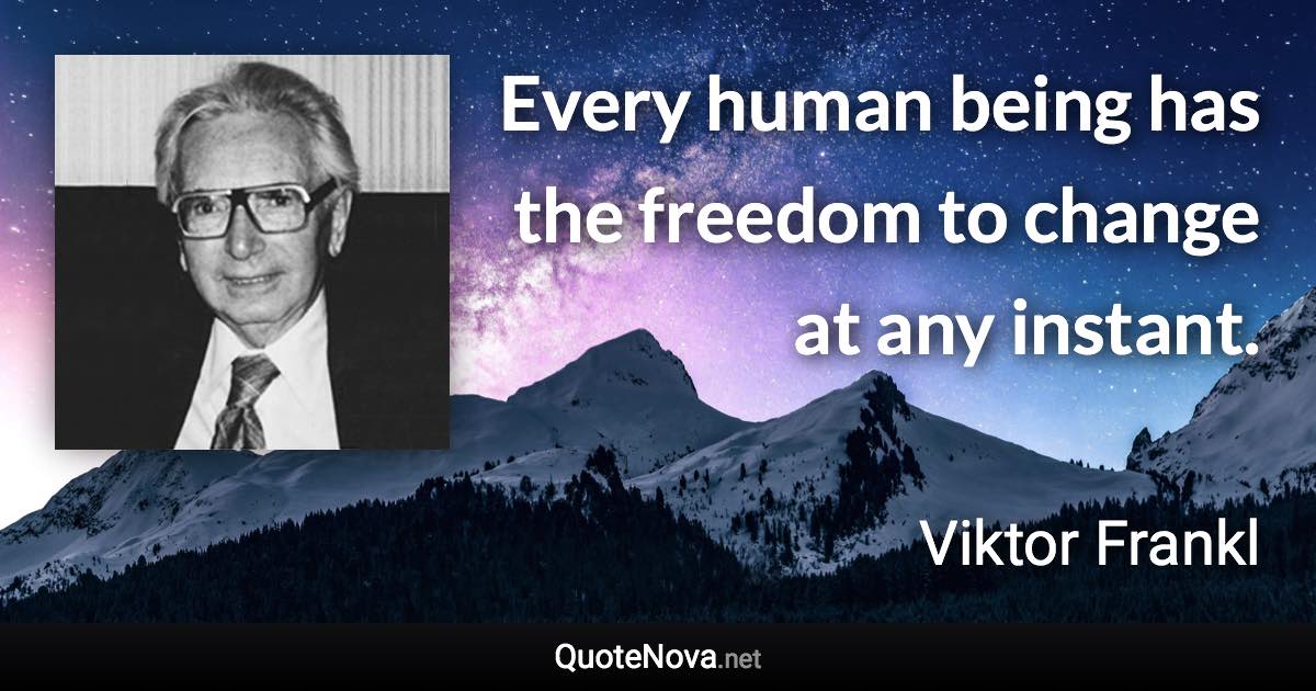 Every human being has the freedom to change at any instant. - Viktor Frankl quote