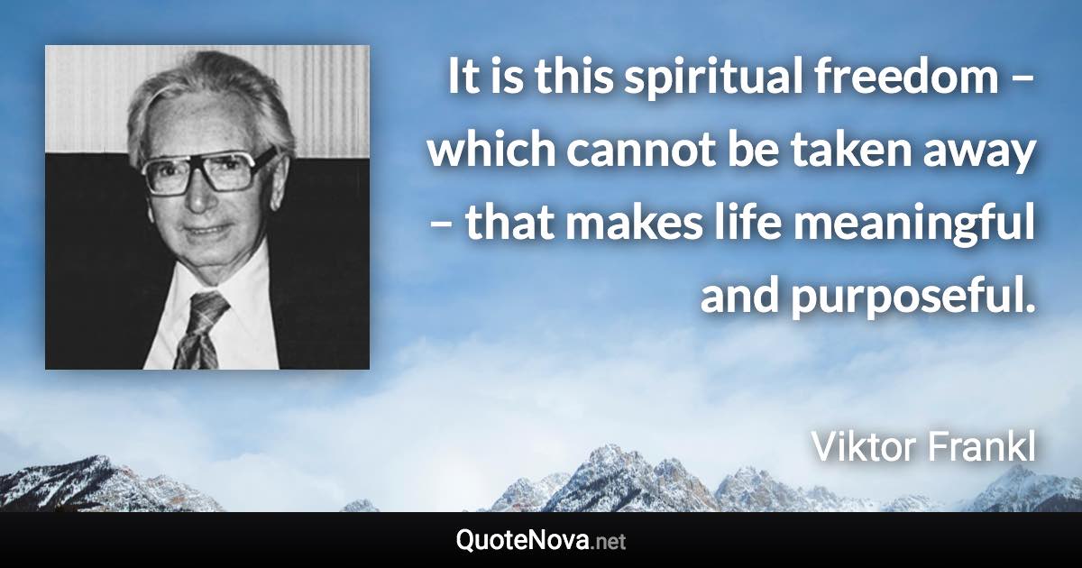 It is this spiritual freedom – which cannot be taken away – that makes life meaningful and purposeful. - Viktor Frankl quote