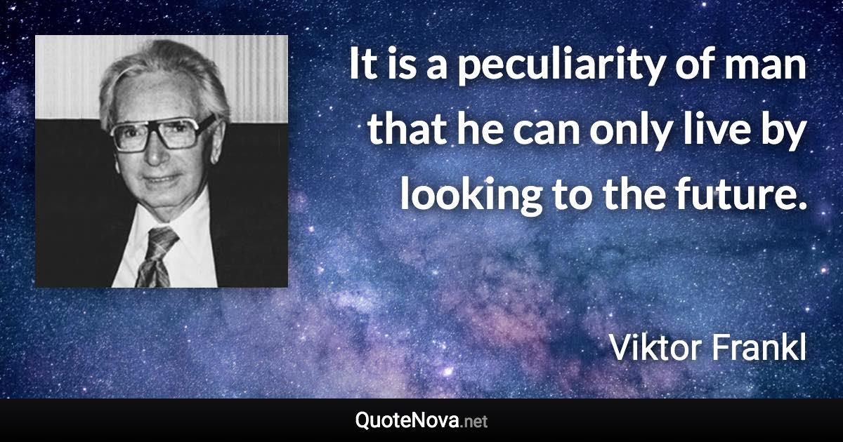 It is a peculiarity of man that he can only live by looking to the future. - Viktor Frankl quote