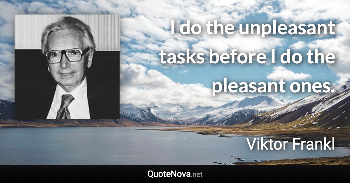 I do the unpleasant tasks before I do the pleasant ones. - Viktor Frankl quote