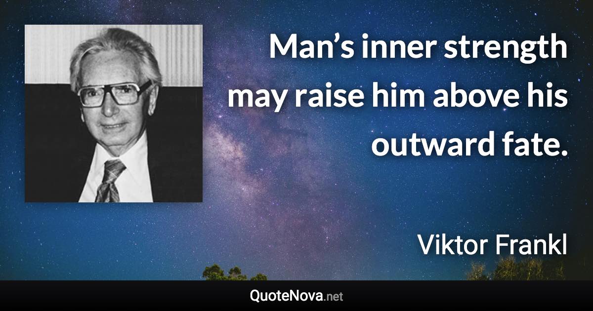 Man’s inner strength may raise him above his outward fate. - Viktor Frankl quote