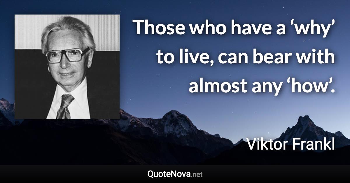 Those who have a ‘why’ to live, can bear with almost any ‘how’. - Viktor Frankl quote