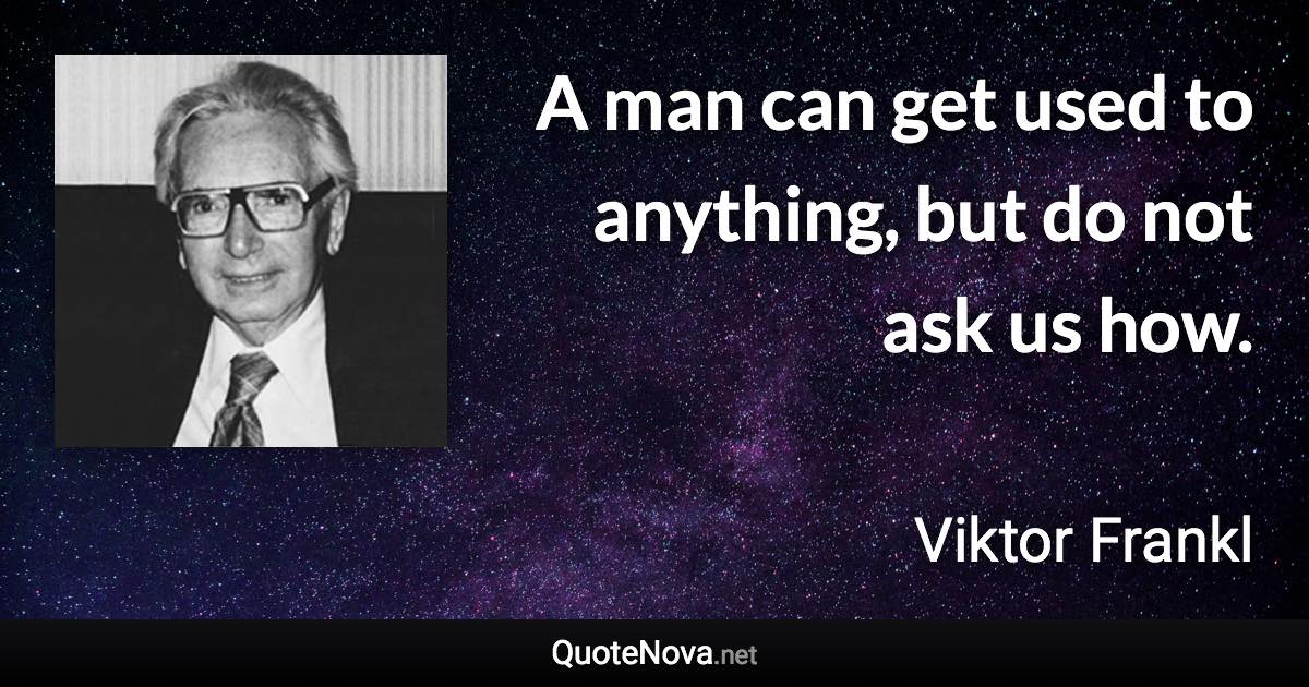 A man can get used to anything, but do not ask us how. - Viktor Frankl quote