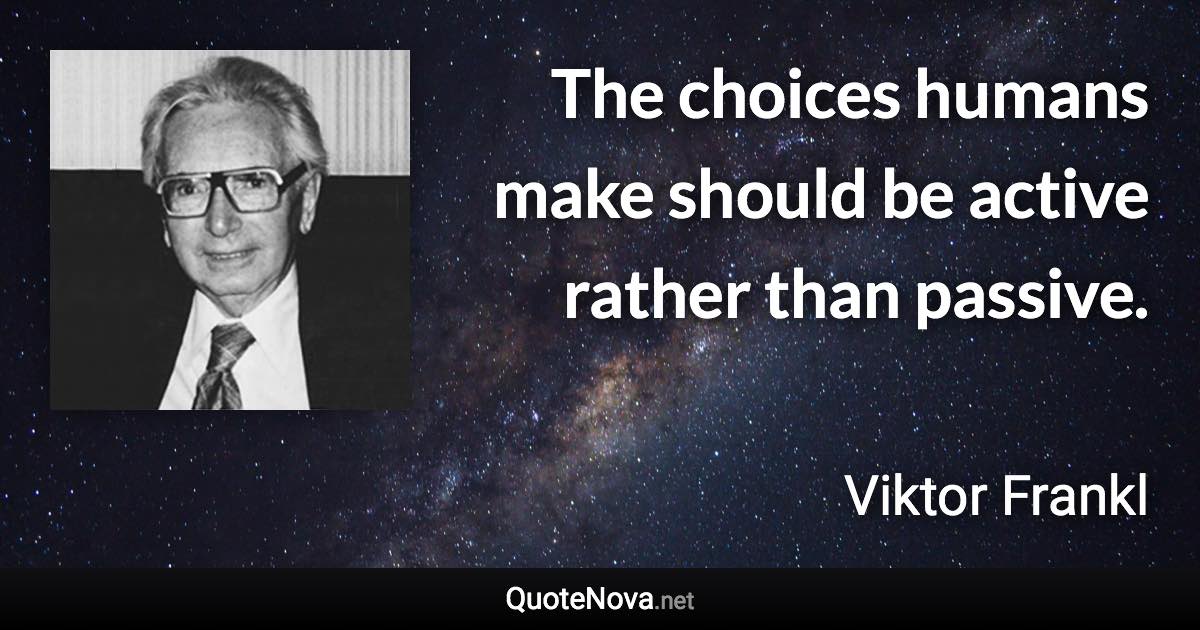 The choices humans make should be active rather than passive. - Viktor Frankl quote