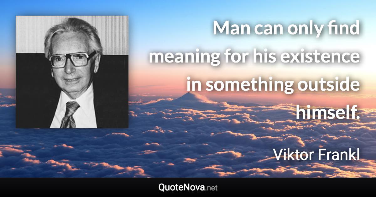 Man can only find meaning for his existence in something outside himself. - Viktor Frankl quote