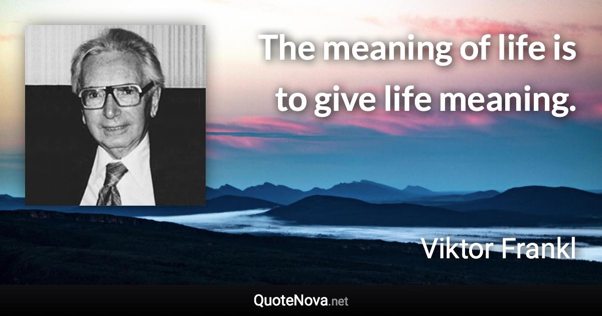 The meaning of life is to give life meaning. - Viktor Frankl quote