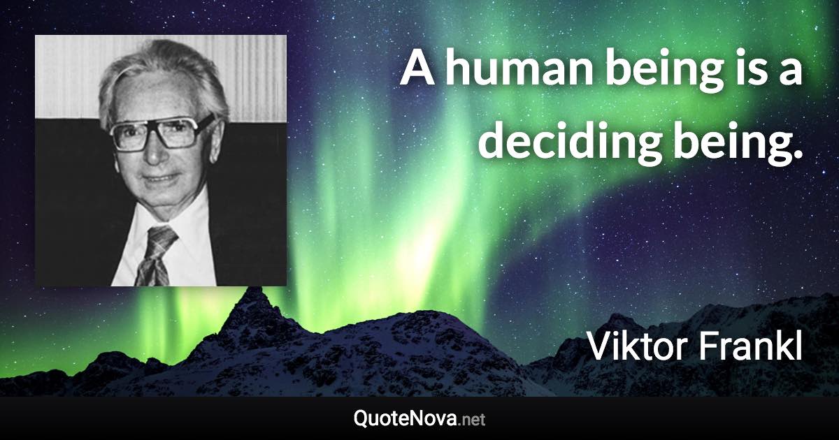 A human being is a deciding being. - Viktor Frankl quote