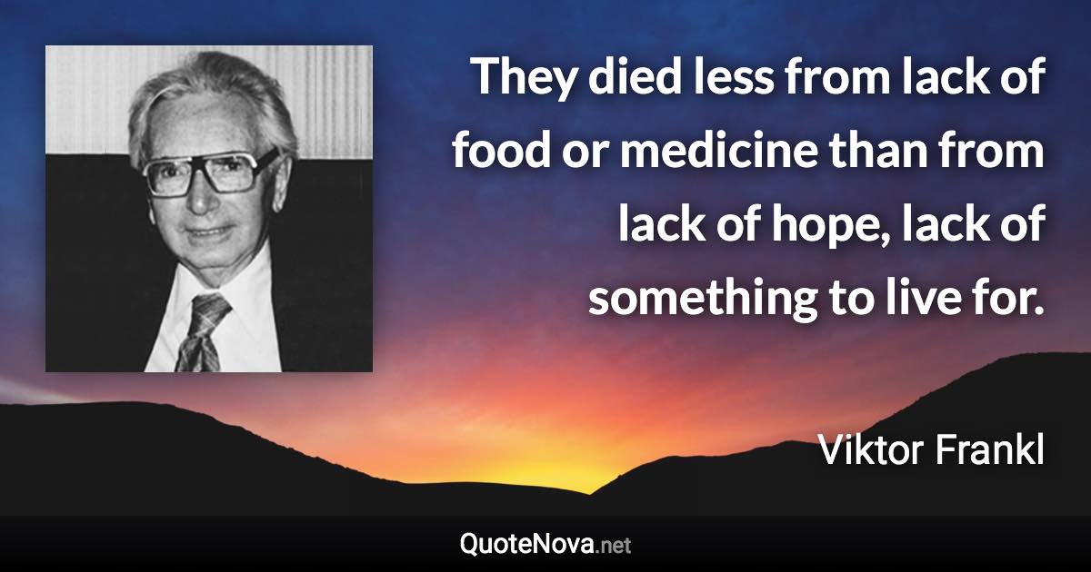 They died less from lack of food or medicine than from lack of hope, lack of something to live for. - Viktor Frankl quote