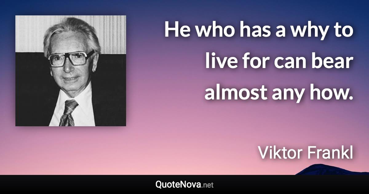 He who has a why to live for can bear almost any how. - Viktor Frankl quote