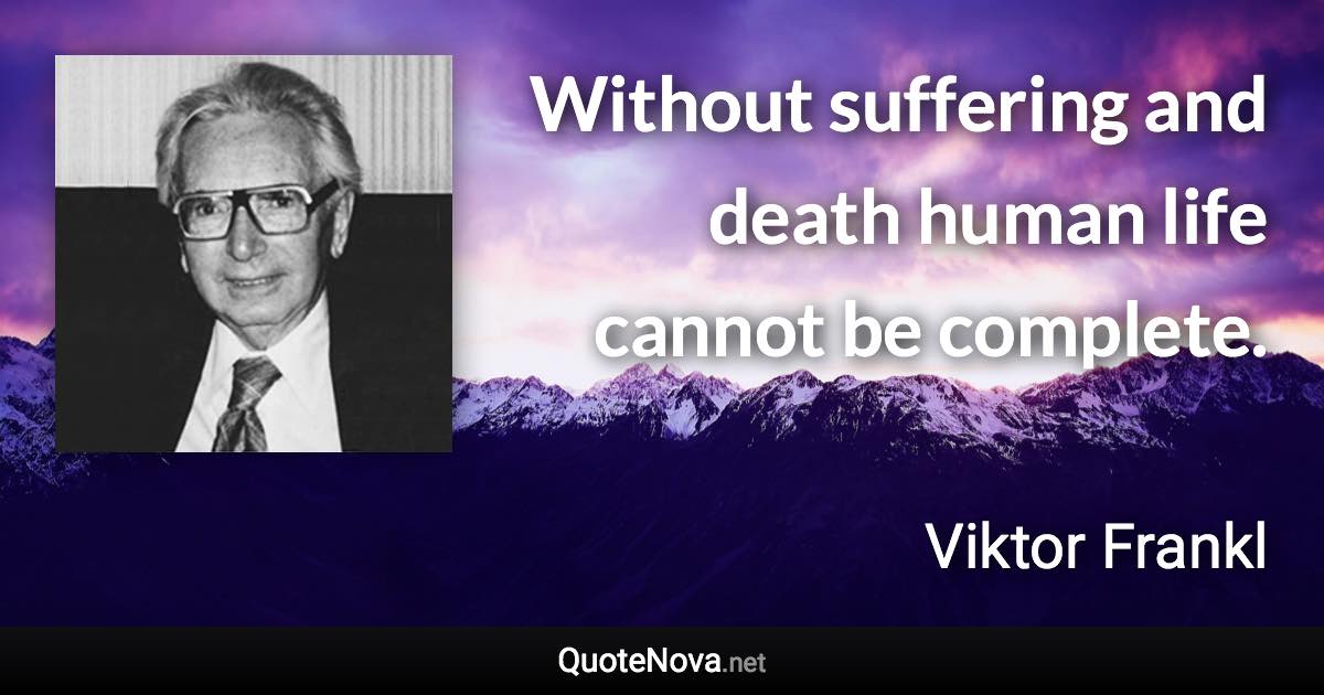 Without suffering and death human life cannot be complete. - Viktor Frankl quote