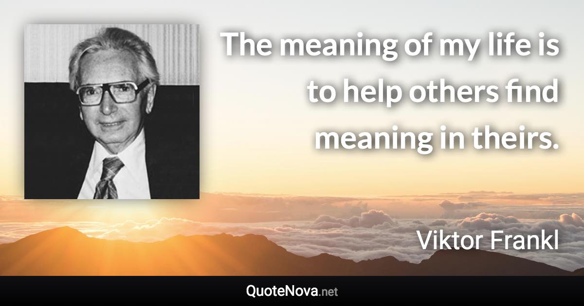 The meaning of my life is to help others find meaning in theirs. - Viktor Frankl quote