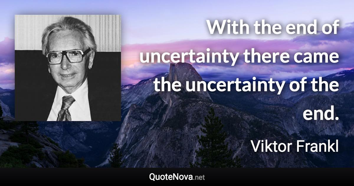 With the end of uncertainty there came the uncertainty of the end. - Viktor Frankl quote