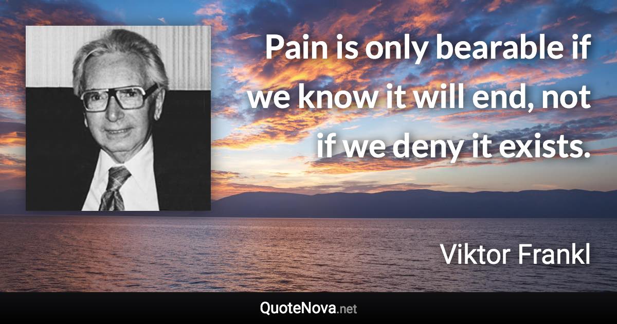 Pain is only bearable if we know it will end, not if we deny it exists. - Viktor Frankl quote