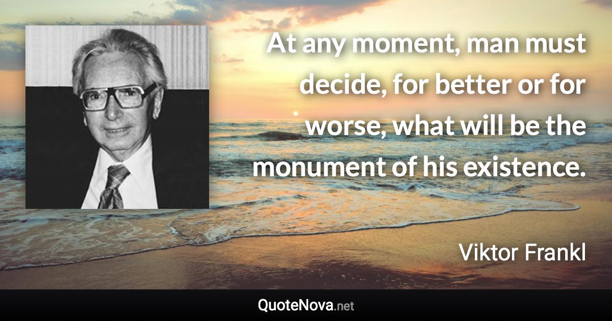 At any moment, man must decide, for better or for worse, what will be the monument of his existence. - Viktor Frankl quote
