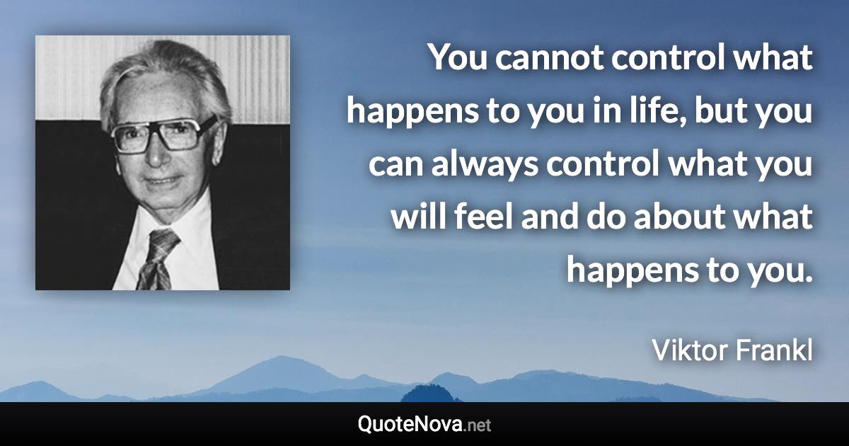 You cannot control what happens to you in life, but you can always control what you will feel and do about what happens to you. - Viktor Frankl quote