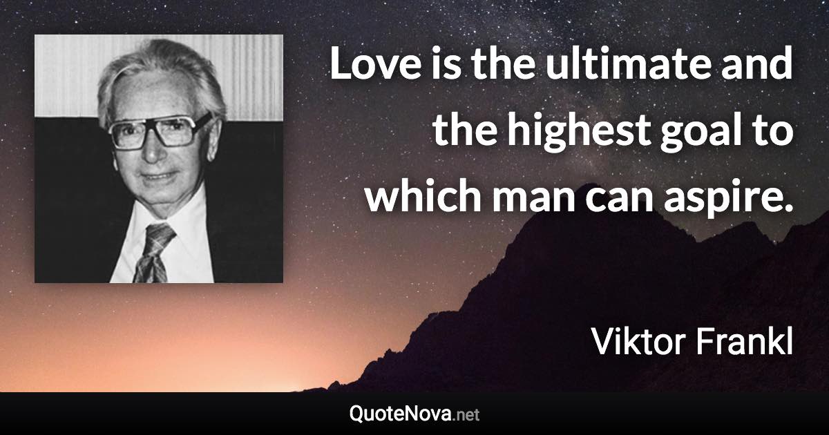 Love is the ultimate and the highest goal to which man can aspire. - Viktor Frankl quote