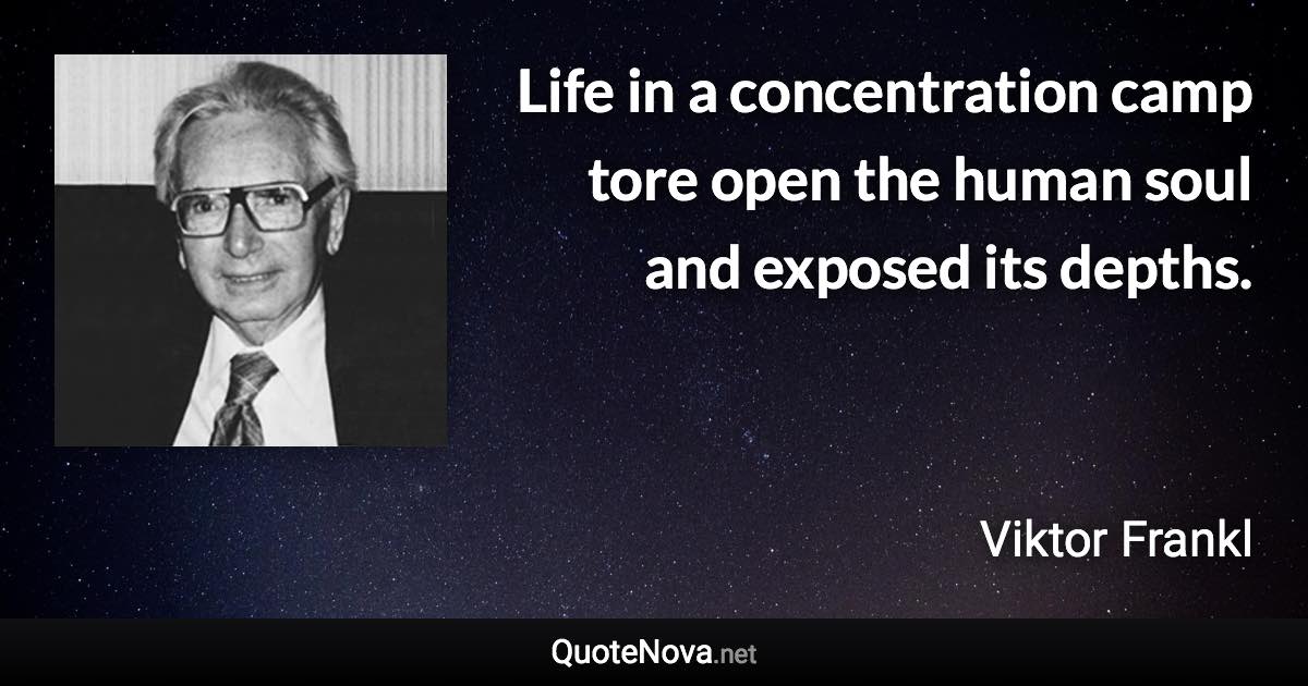 Life in a concentration camp tore open the human soul and exposed its depths. - Viktor Frankl quote