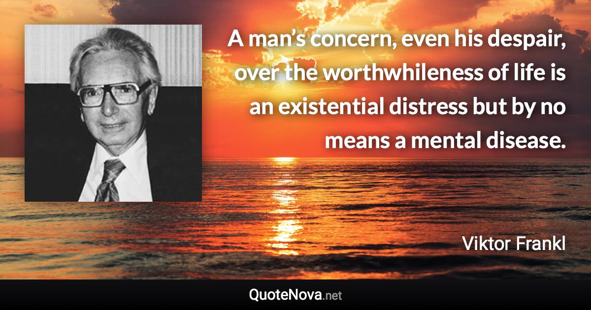 A man’s concern, even his despair, over the worthwhileness of life is an existential distress but by no means a mental disease. - Viktor Frankl quote