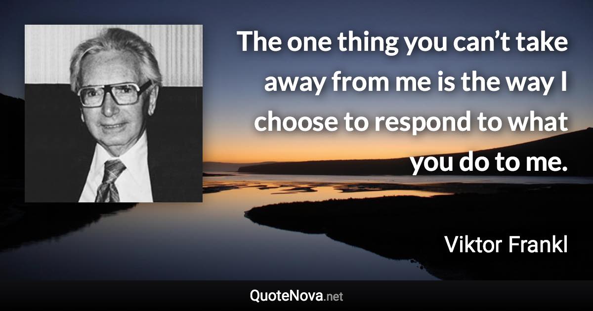 The one thing you can’t take away from me is the way I choose to respond to what you do to me. - Viktor Frankl quote