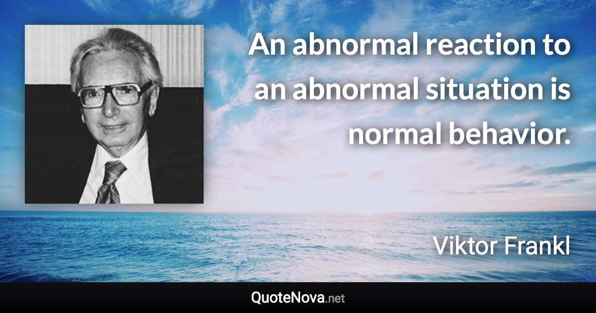 An abnormal reaction to an abnormal situation is normal behavior. - Viktor Frankl quote